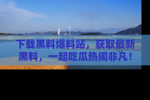 下载黑料爆料站，获取最新黑料，一起吃瓜热闹非凡！