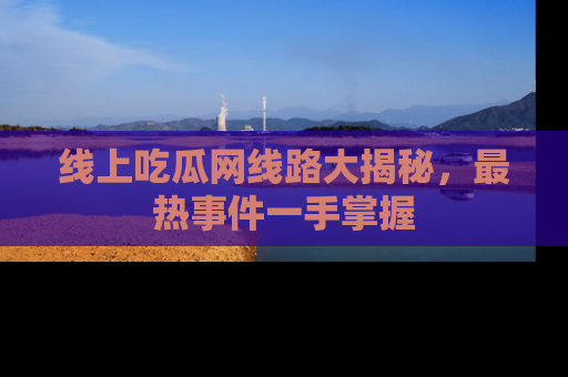 线上吃瓜网线路大揭秘，最热事件一手掌握