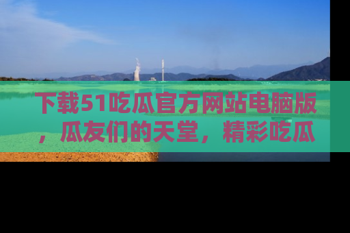 下载51吃瓜官方网站电脑版，瓜友们的天堂，精彩吃瓜故事不容错过！