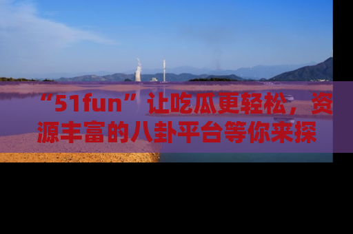 “51fun”让吃瓜更轻松,资源丰富的八卦平台等你来探索!
