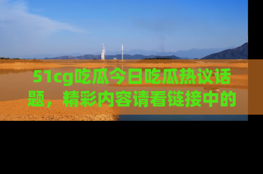 51cg吃瓜今日吃瓜热议话题,精彩内容请看链接中的传送门分享!
