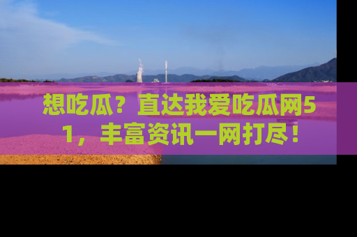 想吃瓜？直达我爱吃瓜网51，丰富资讯一网打尽！
