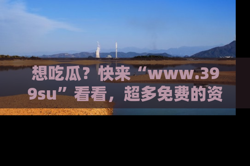 想吃瓜？快来“www.399su”看看，超多免费的资源让你尽情享受！