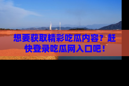 想要获取精彩吃瓜内容？赶快登录吃瓜网入口吧！