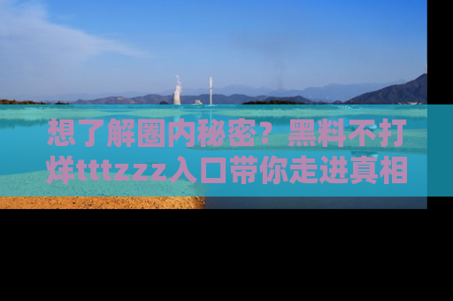 想了解圈内秘密？黑料不打烊tttzzz入口带你走进真相世界，赶紧浏览网址！