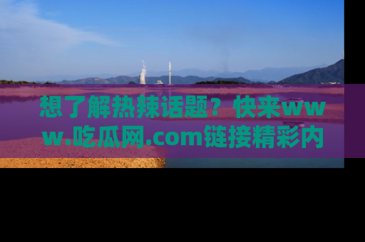 想了解热辣话题？快来www.吃瓜网.com链接精彩内容！