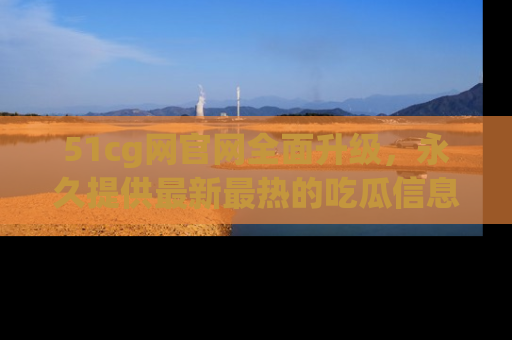 51cg网官网全面升级,永久提供最新最热的吃瓜信息,助你永远走在潮流前端!