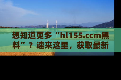 想知道更多“hl155.ccm黑料”？速来这里，获取最新入口和网址，不看可惜哦！
