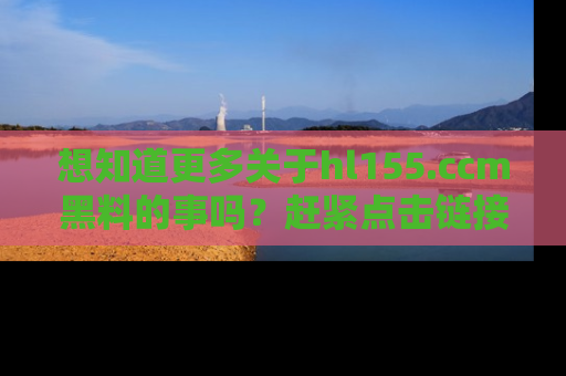 想知道更多关于hl155.ccm黑料的事吗?赶紧点击链接了解吧!