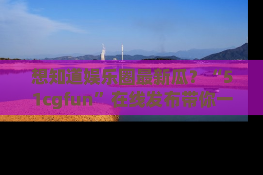 想知道娱乐圈最新瓜?“51cgfun”在线发布带你一探究竟!