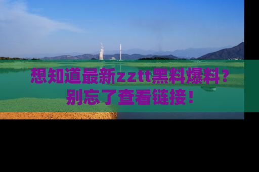 想知道最新zztt黑料爆料？别忘了查看链接！