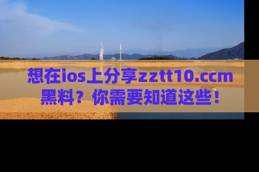 想在ios上分享zztt10.ccm黑料？你需要知道这些！