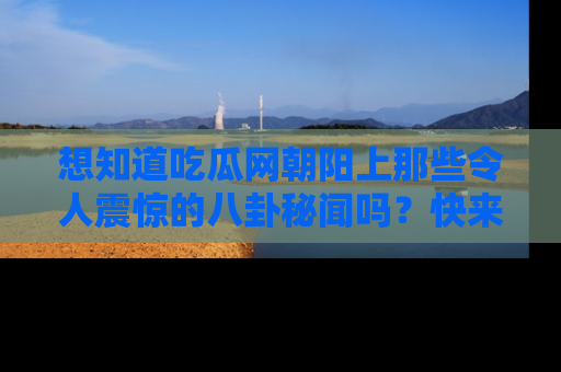 想知道吃瓜网朝阳上那些令人震惊的八卦秘闻吗？快来看看！