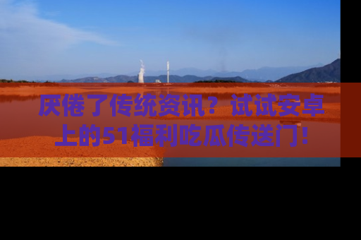 厌倦了传统资讯?试试安卓上的51福利吃瓜传送门!