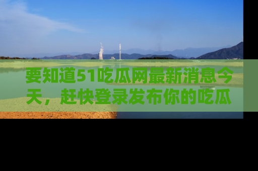要知道51吃瓜网最新消息今天,赶快登录发布你的吃瓜体验吧!