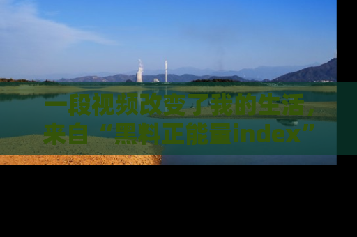 一段视频改变了我的生活,来自“黑料正能量index”的真实分享