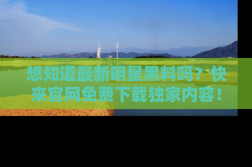 想知道最新明星黑料吗?快来官网免费下载独家内容!