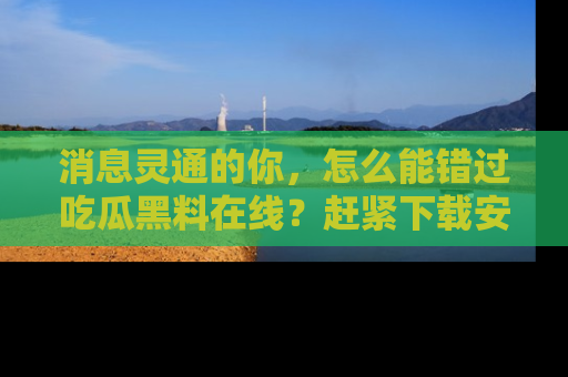 消息灵通的你,怎么能错过吃瓜黑料在线?赶紧下载安装苹果版,瓜果随手可得!