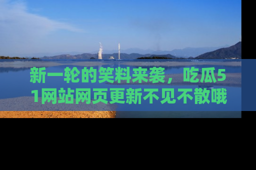 新一轮的笑料来袭,吃瓜51网站网页更新不见不散哦!