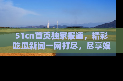51cn首页独家报道,精彩吃瓜新闻一网打尽,尽享娱乐盛宴