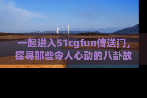 一起进入51cgfun传送门,探寻那些令人心动的八卦故事吧!