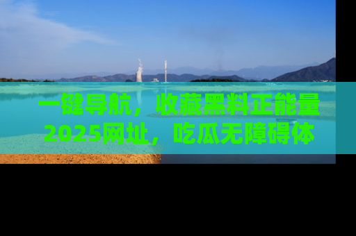 一键导航,收藏黑料正能量2025网址,吃瓜无障碍体验
