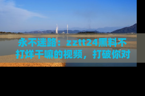 永不迷路:zztt24黑料不打烊干嘛的视频,打破你对吃瓜的固有认知!
