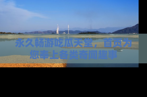 永久畅游吃瓜天堂,首页为您奉上各类奇闻趣事