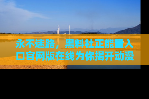 永不迷路,黑料社正能量入口官网版在线为你揭开动漫游戏的神秘面纱