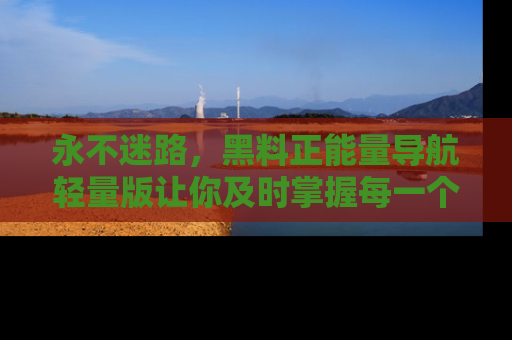 永不迷路,黑料正能量导航轻量版让你及时掌握每一个劲爆消息!