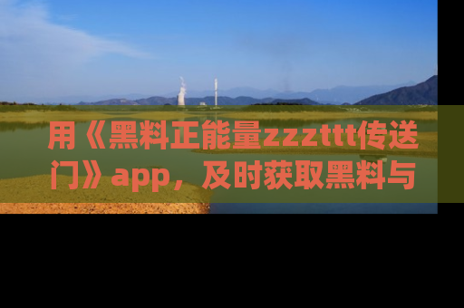 用《黑料正能量zzzttt传送门》app,及时获取黑料与正能量的最新动态