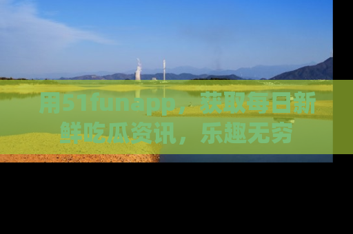 用51funapp,获取每日新鲜吃瓜资讯,乐趣无穷