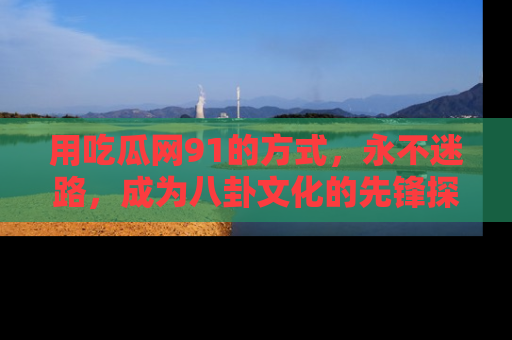 用吃瓜网91的方式,永不迷路,成为八卦文化的先锋探索者
