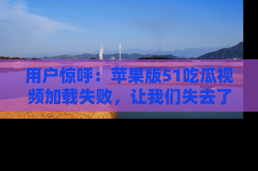 用户惊呼:苹果版51吃瓜视频加载失败,让我们失去了宝贵资源!