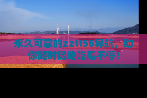 永久可靠的zztt56导航,助你随时随地吃瓜不停!