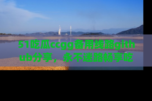 51吃瓜ccgg备用线路github分享,永不迷路畅享吃瓜乐趣