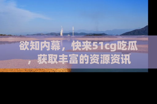 欲知内幕,快来51cg吃瓜,获取丰富的资源资讯