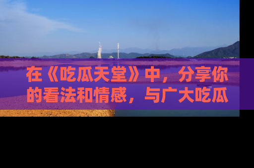 在《吃瓜天堂》中,分享你的看法和情感,与广大吃瓜群众一同欢笑与思考!