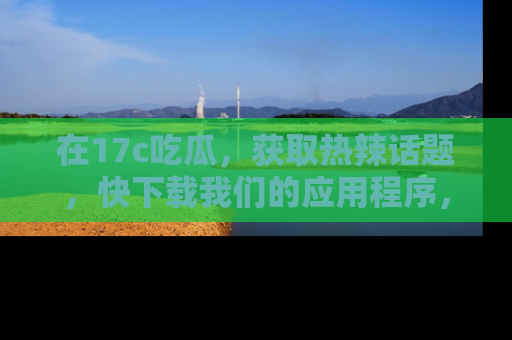 在17c吃瓜,获取热辣话题,快下载我们的应用程序,地址轻松找到!