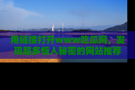 用链接打开www吃瓜网,发现超多惊人秘密的网站推荐!