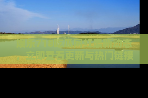 娱乐718吃瓜网红最新动态,立即查看更新与热门链接吧!