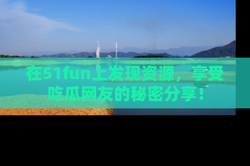 在51fun上发现资源,享受吃瓜网友的秘密分享!