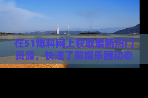 在51爆料网上获取最新热门资源,快速了解娱乐圈动态