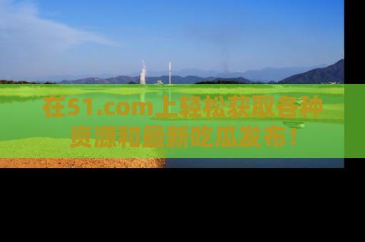 在51.com上轻松获取各种资源和最新吃瓜发布!