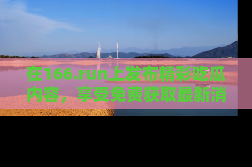 在166.run上发布精彩吃瓜内容,享受免费获取最新消息的乐趣!