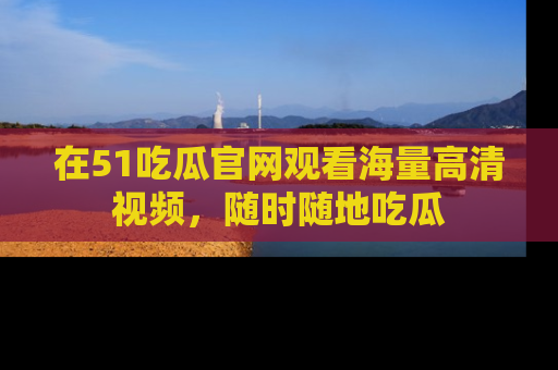 在51吃瓜官网观看海量高清视频,随时随地吃瓜