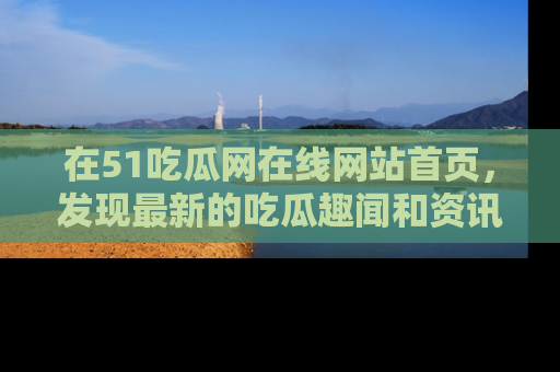 在51吃瓜网在线网站首页,发现最新的吃瓜趣闻和资讯分享