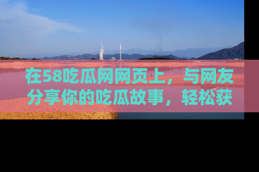 在58吃瓜网网页上,与网友分享你的吃瓜故事,轻松获取热门趣闻