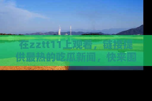 在zztt11上观看,链接提供最热的吃瓜新闻,快来围观!