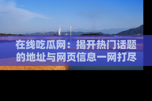 在线吃瓜网:揭开热门话题的地址与网页信息一网打尽